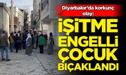 Diyarbakır'da işitme engelli çocuk bıçaklandı