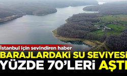 İstanbul için sevindiren haber! Barajların seviyesi yüzde 70'i aştı