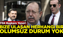 YSK Başkanı Ahmet Yener: Bize ulaşan herhangi bir olumsuz durum yok