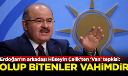 Erdoğan'ın yakın arkadaşı Hüseyin Çelik'ten 'Van' tepkisi: Olup bitenler vahimdir