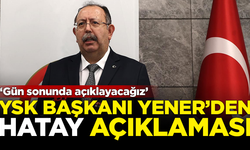 YSK Başkanı Ahmet Yener'den Hatay açıklaması: Gün sonunda açıklayacağız