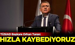 TÜSİAD Başkanı Orhan Turan: Hızla kaybediyoruz