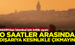 AKOM’dan İstanbul için kritik uyarı: O saatlerde dışarıya çıkmayın