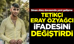 Sinan Ateş cinayetinin tetikçisi Eray Özyağcı, ifadesini değiştirdi