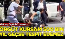 ABK suç örgütüsü davası: Örgüt kursam 500 bin yıl geçse tespit edemez