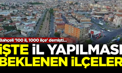 Bahçeli '100 il, 1000 ilçe' demişti! İşte il olması beklenen ilçeler