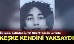 İki kadını katleden Semih Çelik'in annesi konuştu: Keşke kendini yaksaydı!