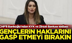 CHP’li Bankoğlu'ndan KYK ve Ziraat Bankası iddiası: Gençlerin hakkını gasp etmeyin bırakın