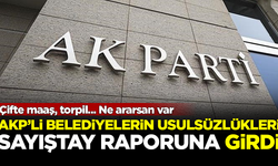 AKP'li belediyelerin usulsüzlükleri, Sayıştay raporuna girdi! Ne ararsan var