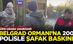 Belgrad Ormanı'na 200 polisle şafak baskını! Giriş-çıkışlar yasaklandı