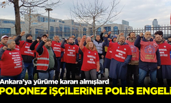 Ankara'ya yürüme kararı alan Polonez işçilerine polis engeli