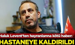 Haluk Levent hastaneye kaldırıldı