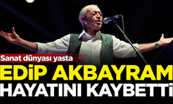 Sanat dünyası yasta! Edip Akbayram hayatını kaybetti