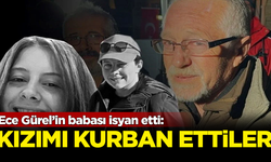 Ece Gürel'in babası isyan etti: Kızımı kurban ettiler