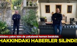 İktidara yakın isim de yakalandı hemen bırakıldı: Hakkındaki haberler silindi