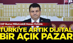 CHP Bursa Milletvekili Hasan Öztürk: Türkiye artık dijital bir açık pazar!