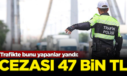 Trafikte bunu yapanlar yandı: Cezası 47 bin TL'ye çıktı