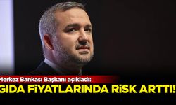 Merkez Bankası Başkanı açıkladı: Gıda fiyatlarında risk arttı