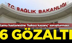 Kamu hastanesine 'haksız kazanç' soruşturması: 6 gözaltı