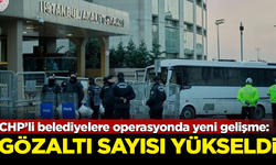 SON DAKİKA! CHP'li belediyelere yönelik operasyonlarda gözaltı sayısı 38'e yükseldi