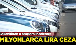 Bakanlıktan o araçlara inceleme: Milyonlarca lira ceza