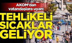 AKOM'dan vatandaşlara uyarı: Tehlikeli sıcaklar geliyor