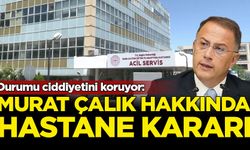 Tutuklu Belediye Başkanı Murat Çalık için hastaneye yatış kararı verildi