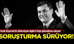 Ferdi Zeyrek’in ölümüyle ilgili soruşturmada 2 kişi gözaltına alındı