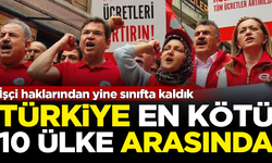 İşçi haklarından yine sınıfta kaldık! Türkiye en kötü 10 ülkeden biri