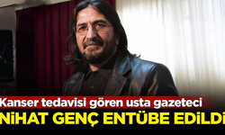 Kanser tedavisi gören usta gazeteci Nihat Genç, entübe edildi