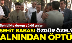 Şehit babası, CHP Lideri Özgür Özel'i alnından öptü