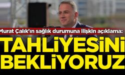 Murat Çalık'ın sağlık durumuna ilişkin açıklama: Tahliyesini bekliyoruz