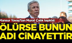Mansur Yavaş'tan Murat Çalık tepkisi: Ölürse bunun adı tasarlayarak cinayettir