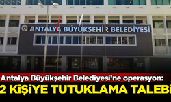 Antalya Büyükşehir Belediyesi soruşturmasında yeni gelişme: 2 kişi için tutuklama talebi