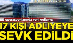 İBB operasyonlarında yeni gelişme: 17 kişi adliyeye sevk edildi