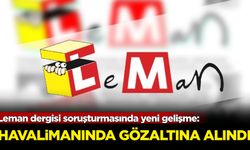 Leman dergisi soruşturmasında yeni gelişme: Havalimanında gözaltına alındı!