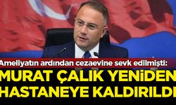 Murat Çalık yeniden hastaneye kaldırıldı