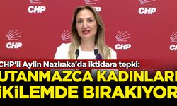 CHP'li Aylin Nazlıaka'da iktidara tepki: Utanmazca kadınları ikilemde bırakıyor