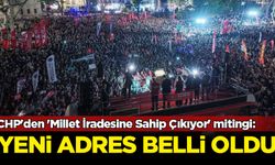 CHP'den 'Millet İradesine Sahip Çıkıyor' mitingi: Yeni adres belli oldu