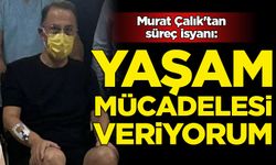 Murat Çalık'tan süreç isyanı: Yaşam mücadelesi veriyorum