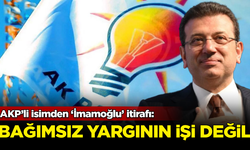 AKP'li isimden 'İmamoğlu' itirafı: Bağımsız yargının işi değil