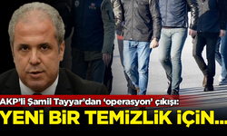 AKP'li Şamil Tayyar'dan 'operasyon' çıkışı: Yeni bir temizlik için...