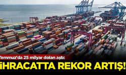 İhracatta rekor artış: Temmuz'da 25 milyar doları aştı