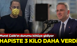 Murat Çalık’ın durumu kötüye gidiyor! Cezaevinde 3 kilo daha verdi