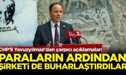 CHP'li Yavuzyılmaz'dan çarpıcı açıklamalar: Paraların ardından şirketi de buharlaştırdılar