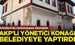 Antalya’da restorasyon skandalı: AKP'li yönetici yanan konağını belediyeye yaptırdı