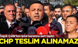 Özgür Çelik'ten iptal kararına sert tepki: CHP teslim alınamaz