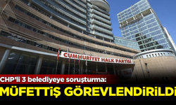 CHP’li 3 belediyeye soruşturma: Müfettiş görevlendirildi