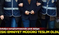 Antalya soruşturmasında yeni dalga: Eski emniyet müdürü teslim oldu
