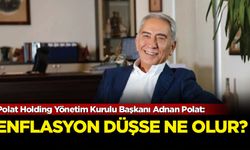 Polat Holding Yönetim Kurulu Başkanı Adnan Polat: Enflasyon düşse ne olur?